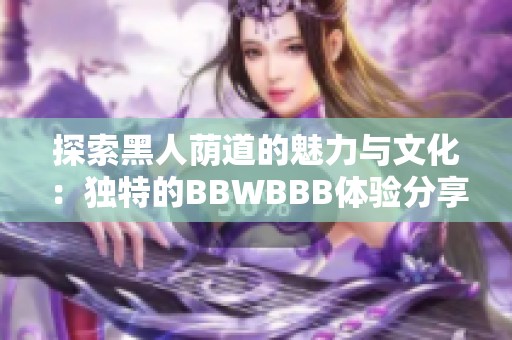 探索黑人蔭道的魅力與文化：獨特的BBWBBB體驗分享