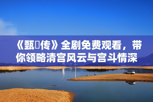 《甄嬛傳》全劇免費觀看，帶你領略清宮風云與宮斗情深