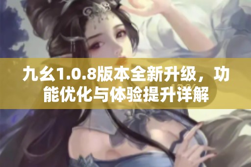 九幺1.0.8版本全新升級，功能優(yōu)化與體驗(yàn)提升詳解