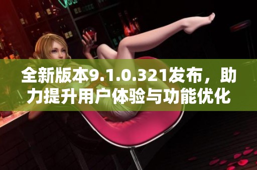 全新版本9.1.0.321發布，助力提升用戶體驗與功能優化