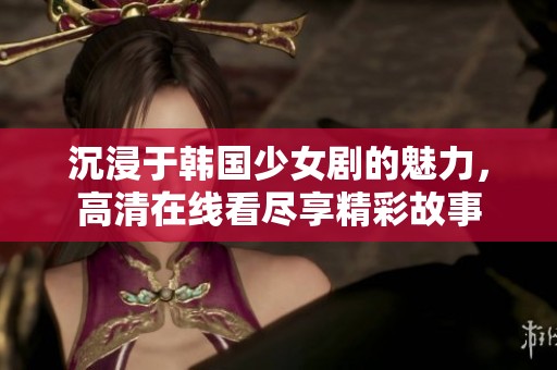 沉浸于韓國(guó)少女劇的魅力，高清在線(xiàn)看盡享精彩故事