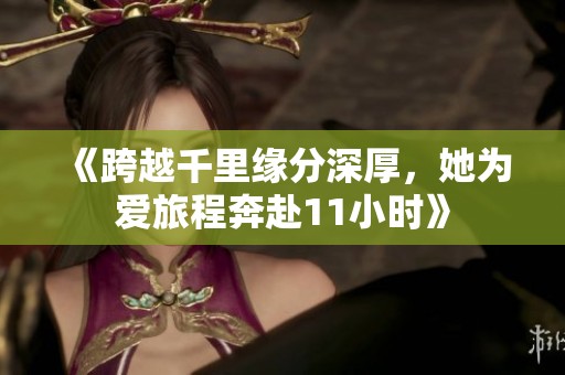 《跨越千里緣分深厚，她為愛旅程奔赴11小時》