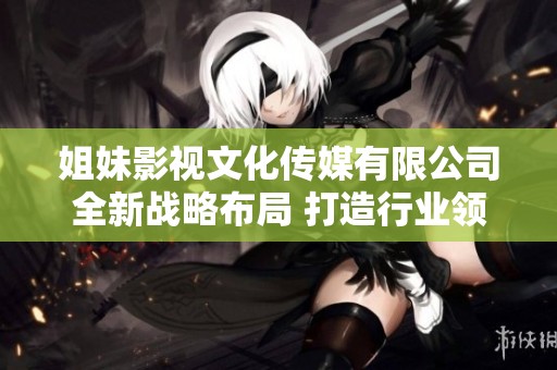姐妹影視文化傳媒有限公司全新戰略布局 打造行業領先品牌