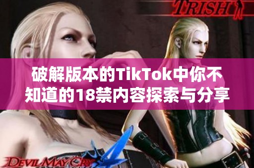破解版本的TikTok中你不知道的18禁內容探索與分享