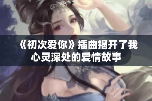 《初次愛你》插曲揭開了我心靈深處的愛情故事