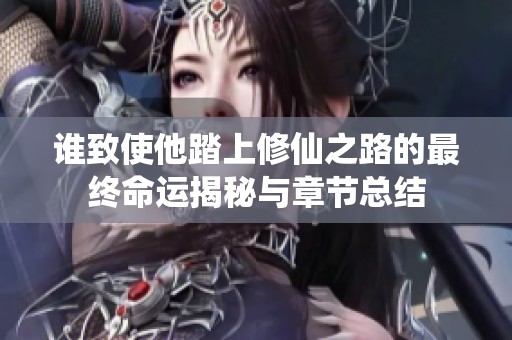 誰致使他踏上修仙之路的最終命運揭秘與章節(jié)總結(jié)