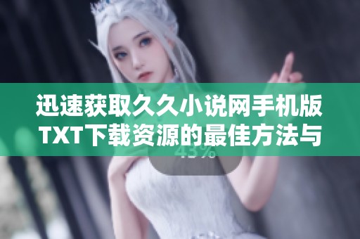 迅速獲取久久小說網手機版TXT下載資源的最佳方法與技巧