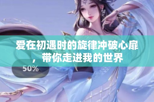 愛在初遇時的旋律沖破心扉，帶你走進我的世界