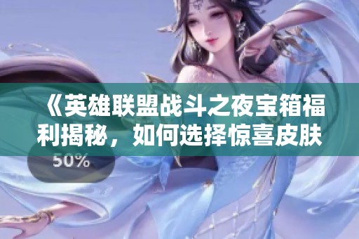 《英雄聯盟戰斗之夜寶箱福利揭秘，如何選擇驚喜皮膚》