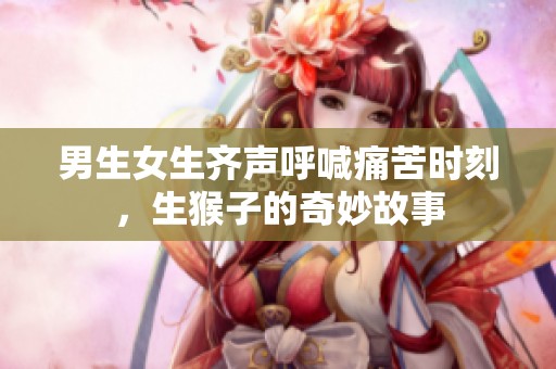男生女生齊聲呼喊痛苦時刻，生猴子的奇妙故事