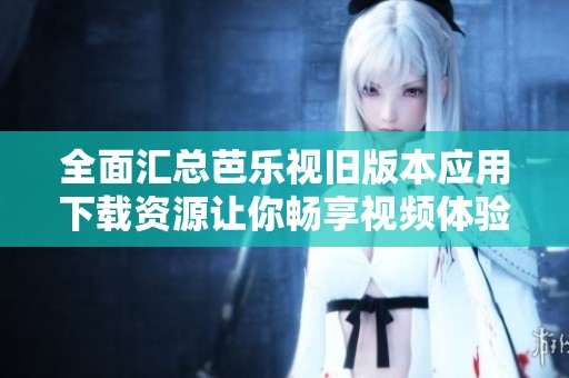 全面匯總芭樂視舊版本應(yīng)用下載資源讓你暢享視頻體驗(yàn)