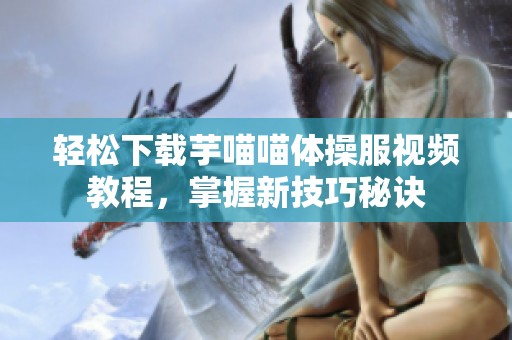 輕松下載芋喵喵體操服視頻教程，掌握新技巧秘訣