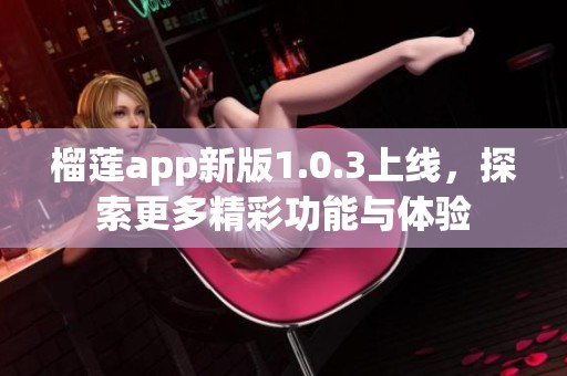 榴蓮app新版1.0.3上線，探索更多精彩功能與體驗