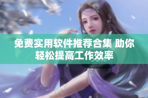 免費(fèi)實(shí)用軟件推薦合集 助你輕松提高工作效率