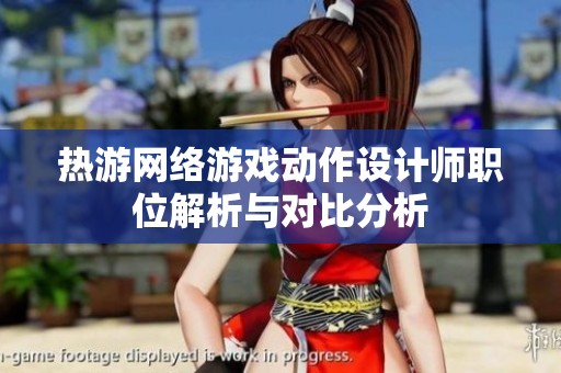 熱游網絡游戲動作設計師職位解析與對比分析