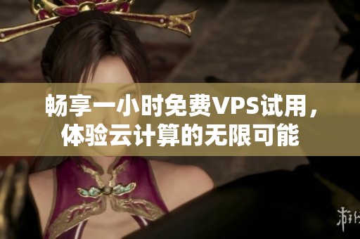 暢享一小時免費VPS試用，體驗云計算的無限可能