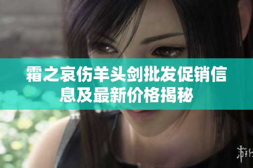 霜之哀傷羊頭劍批發促銷信息及最新價格揭秘