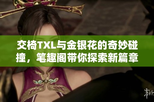 交椅TXL與金銀花的奇妙碰撞，筆趣閣帶你探索新篇章