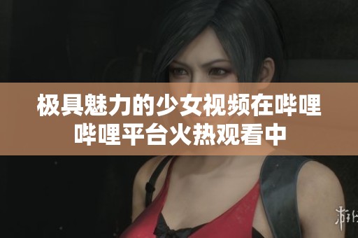 極具魅力的少女視頻在嗶哩嗶哩平臺火熱觀看中