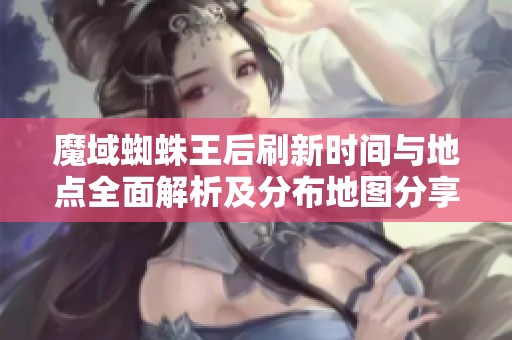 魔域蜘蛛王后刷新時間與地點全面解析及分布地圖分享