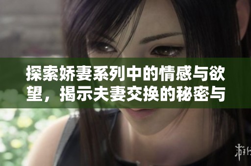 探索嬌妻系列中的情感與欲望，揭示夫妻交換的秘密與挑戰