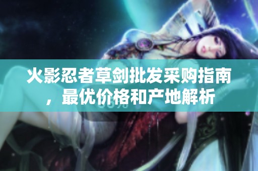 火影忍者草劍批發采購指南，最優價格和產地解析
