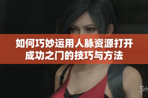 如何巧妙運用人脈資源打開成功之門的技巧與方法