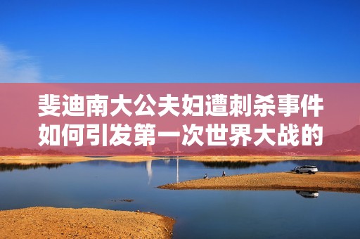 斐迪南大公夫婦遭刺殺事件如何引發第一次世界大戰的全面沖突