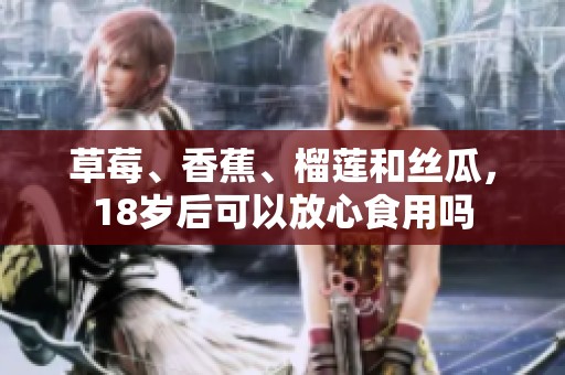 草莓、香蕉、榴蓮和絲瓜，18歲后可以放心食用嗎