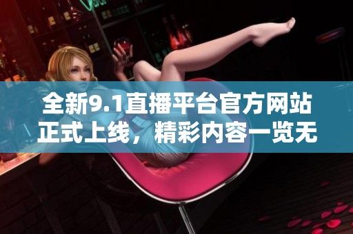全新9.1直播平臺官方網站正式上線，精彩內容一覽無遺