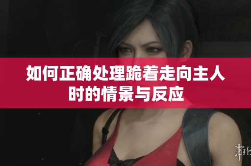 如何正確處理跪著走向主人時的情景與反應