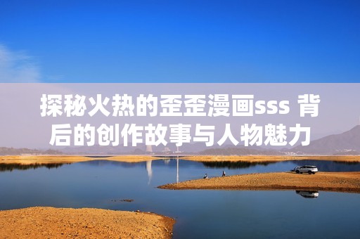 探秘火熱的歪歪漫畫sss 背后的創(chuàng)作故事與人物魅力