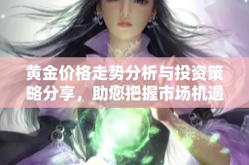 黃金價格走勢分析與投資策略分享，助您把握市場機遇