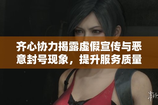 齊心協力揭露虛假宣傳與惡意封號現象，提升服務質量呼聲高漲