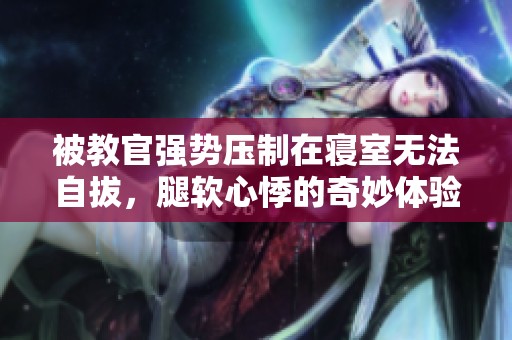 被教官強勢壓制在寢室無法自拔，腿軟心悸的奇妙體驗