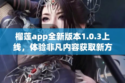 榴蓮app全新版本1.0.3上線，體驗非凡內容獲取新方式