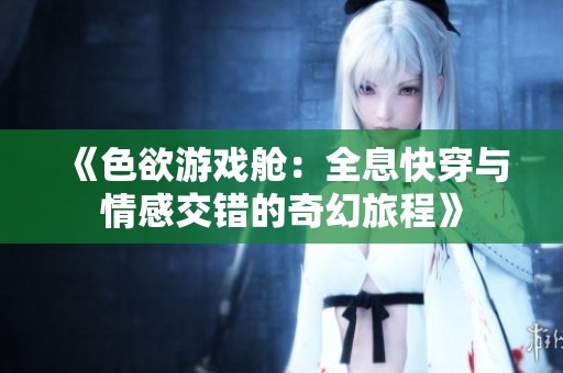 《色欲游戲艙：全息快穿與情感交錯的奇幻旅程》