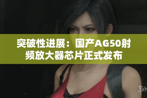 突破性進展：國產AG50射頻放大器芯片正式發布