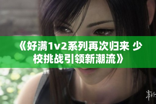 《好滿1v2系列再次歸來 少校挑戰(zhàn)引領(lǐng)新潮流》