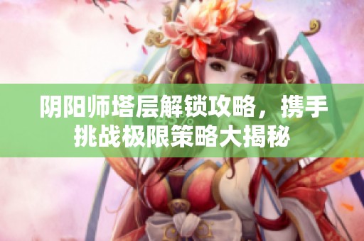 陰陽師塔層解鎖攻略，攜手挑戰(zhàn)極限策略大揭秘