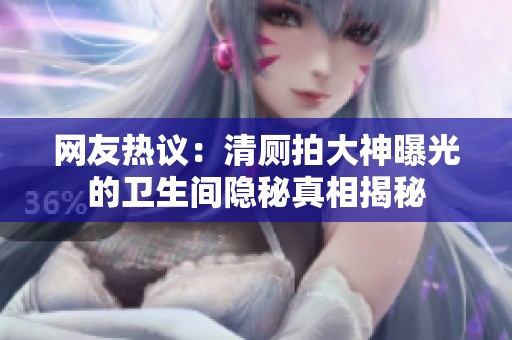 網(wǎng)友熱議：清廁拍大神曝光的衛(wèi)生間隱秘真相揭秘