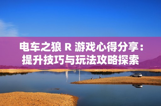 電車之狼 R 游戲心得分享：提升技巧與玩法攻略探索