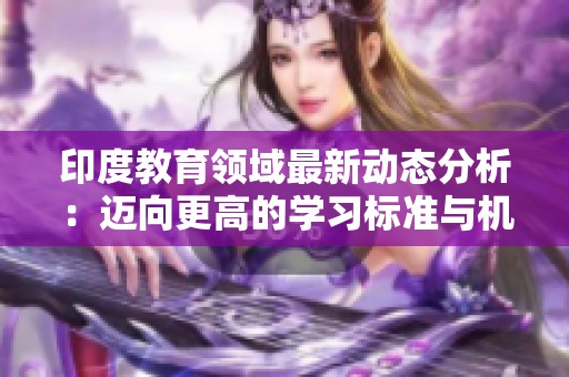 印度教育領(lǐng)域最新動態(tài)分析：邁向更高的學(xué)習(xí)標(biāo)準(zhǔn)與機遇