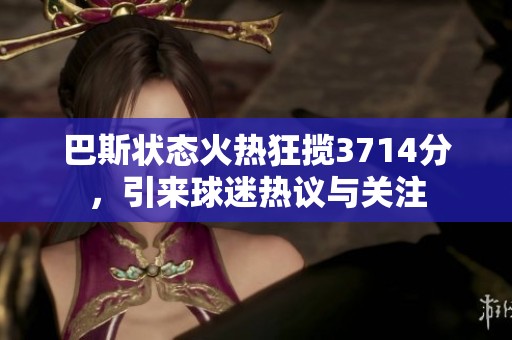 巴斯?fàn)顟B(tài)火熱狂攬3714分，引來球迷熱議與關(guān)注