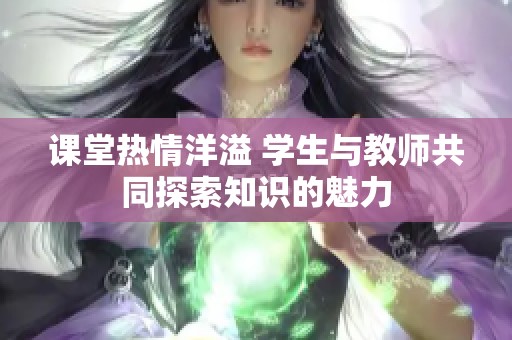 課堂熱情洋溢 學(xué)生與教師共同探索知識(shí)的魅力
