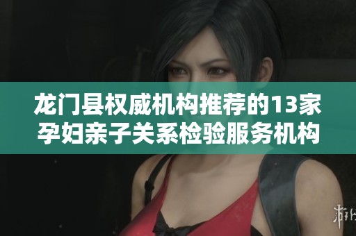龍門縣權威機構推薦的13家孕婦親子關系檢驗服務機構