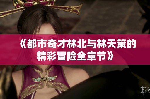 《都市奇才林北與林天策的精彩冒險全章節》