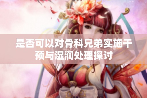 是否可以對骨科兄弟實施干預與濕潤處理探討
