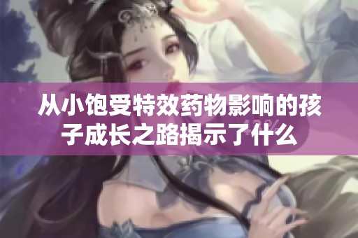 從小飽受特效藥物影響的孩子成長之路揭示了什么