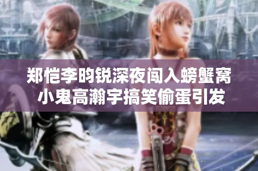 鄭愷李昀銳深夜闖入螃蟹窩 小鬼高瀚宇搞笑偷蛋引發歡笑